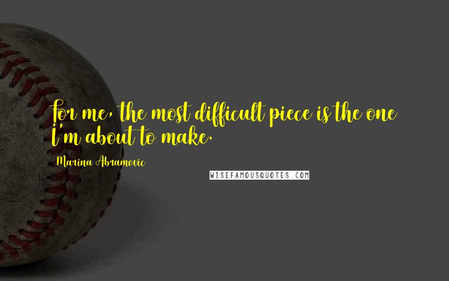 Marina Abramovic Quotes: For me, the most difficult piece is the one I'm about to make.