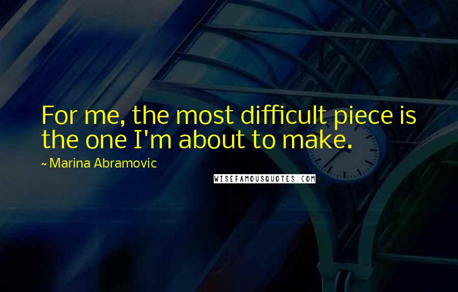 Marina Abramovic Quotes: For me, the most difficult piece is the one I'm about to make.