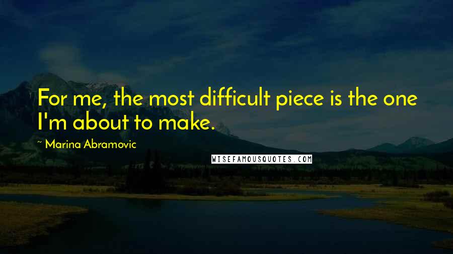Marina Abramovic Quotes: For me, the most difficult piece is the one I'm about to make.