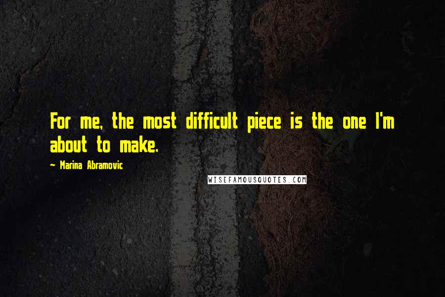 Marina Abramovic Quotes: For me, the most difficult piece is the one I'm about to make.