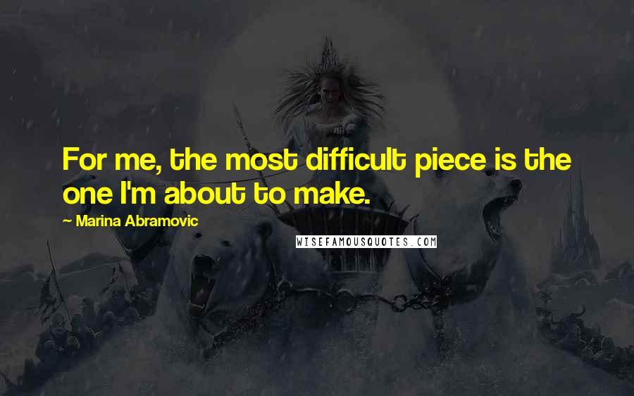 Marina Abramovic Quotes: For me, the most difficult piece is the one I'm about to make.