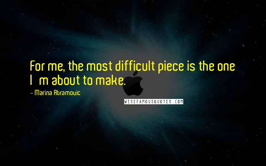 Marina Abramovic Quotes: For me, the most difficult piece is the one I'm about to make.