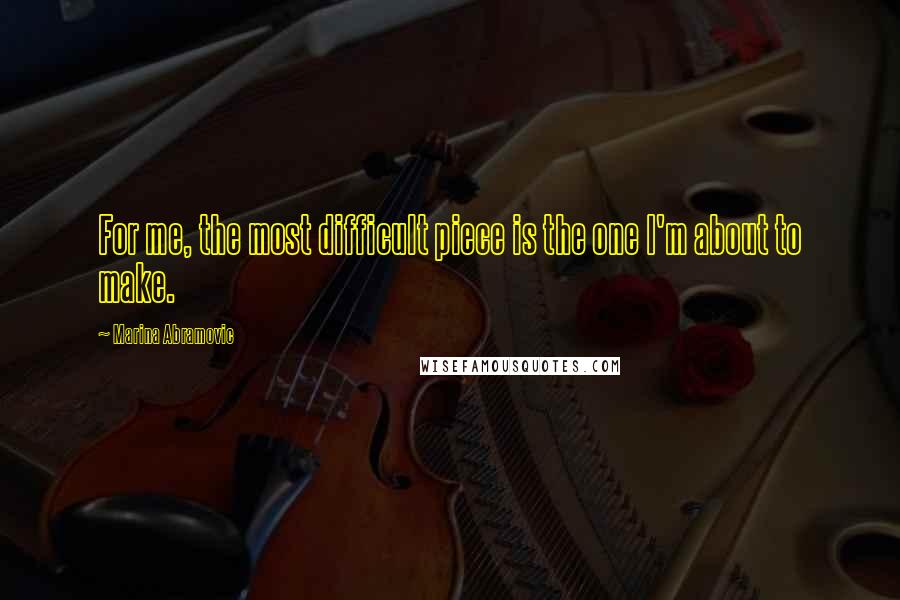 Marina Abramovic Quotes: For me, the most difficult piece is the one I'm about to make.