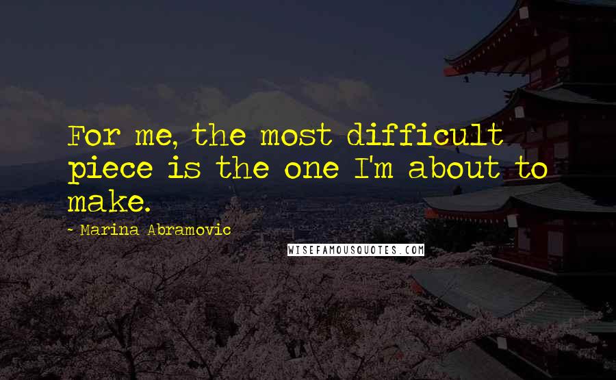 Marina Abramovic Quotes: For me, the most difficult piece is the one I'm about to make.