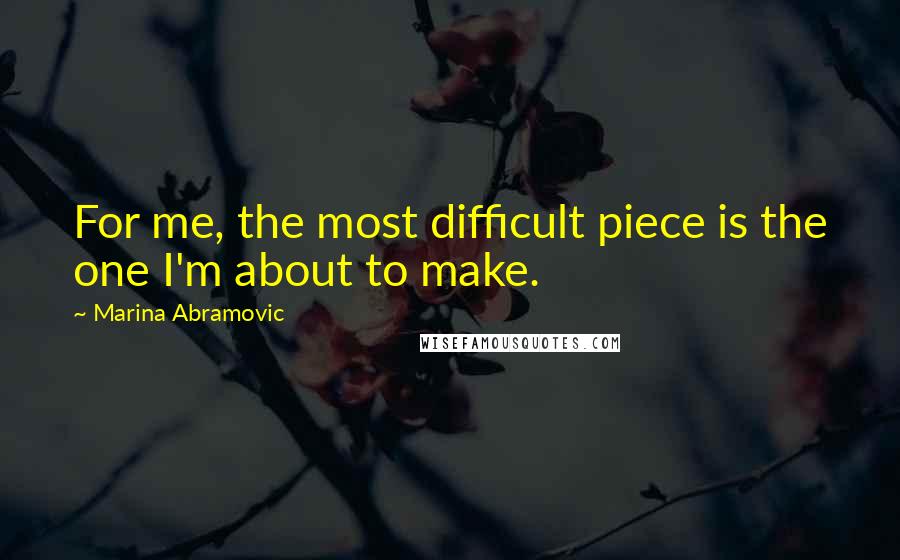 Marina Abramovic Quotes: For me, the most difficult piece is the one I'm about to make.