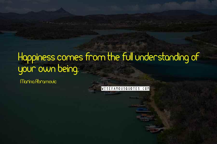 Marina Abramovic Quotes: Happiness comes from the full understanding of your own being.