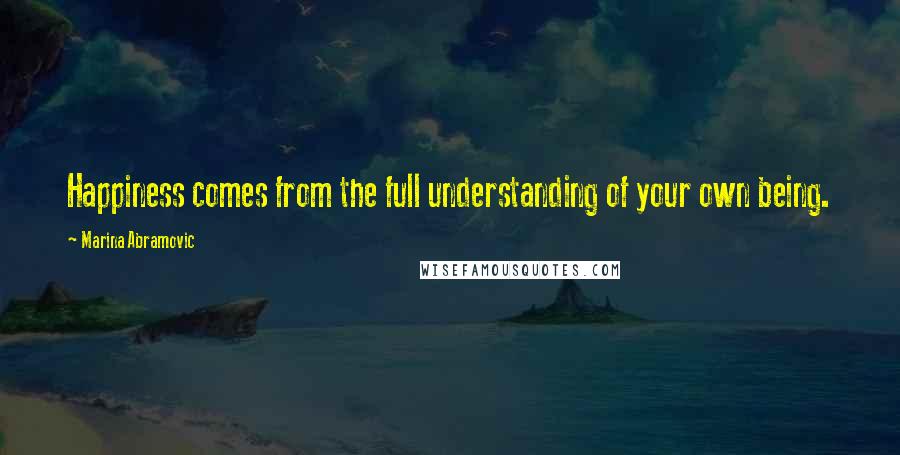 Marina Abramovic Quotes: Happiness comes from the full understanding of your own being.