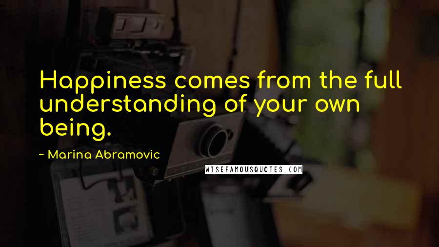 Marina Abramovic Quotes: Happiness comes from the full understanding of your own being.
