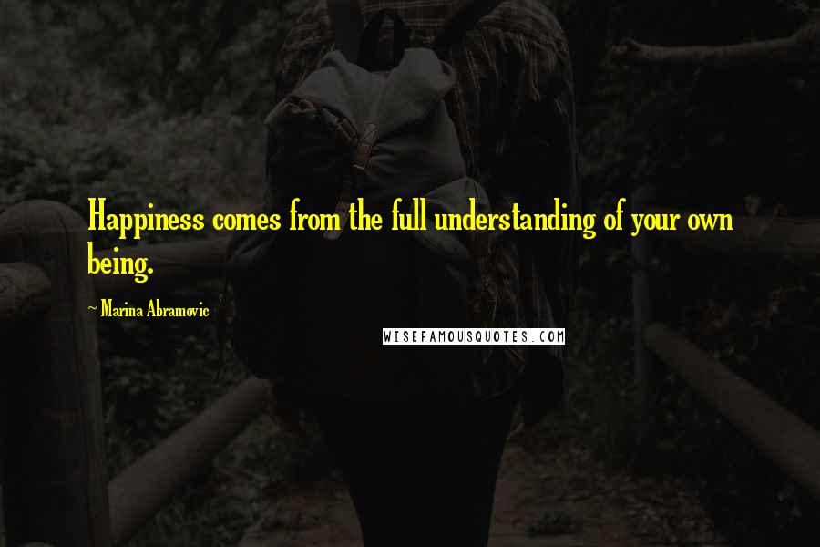 Marina Abramovic Quotes: Happiness comes from the full understanding of your own being.