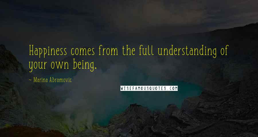 Marina Abramovic Quotes: Happiness comes from the full understanding of your own being.