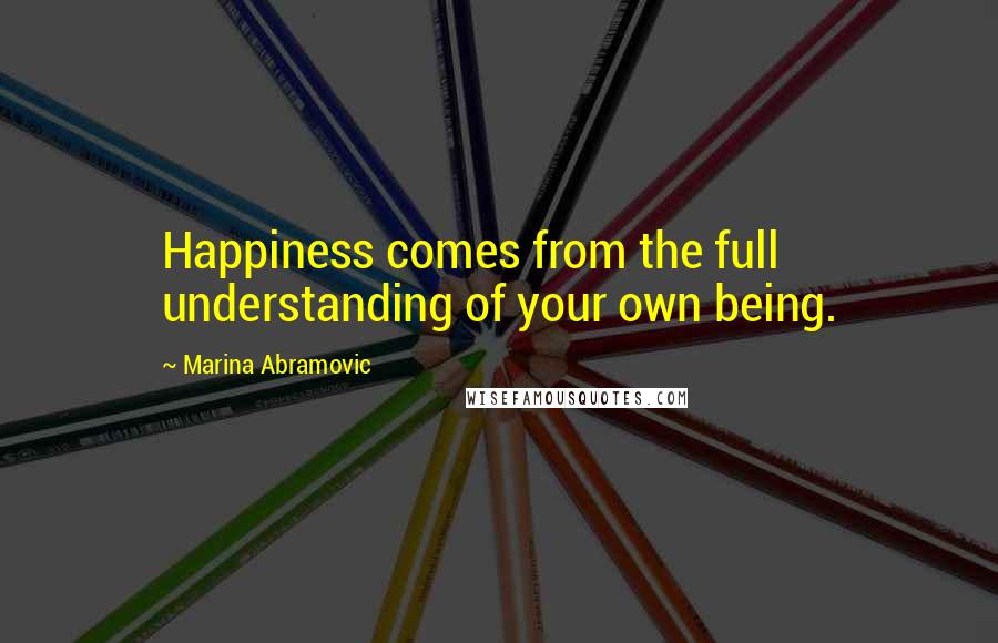 Marina Abramovic Quotes: Happiness comes from the full understanding of your own being.