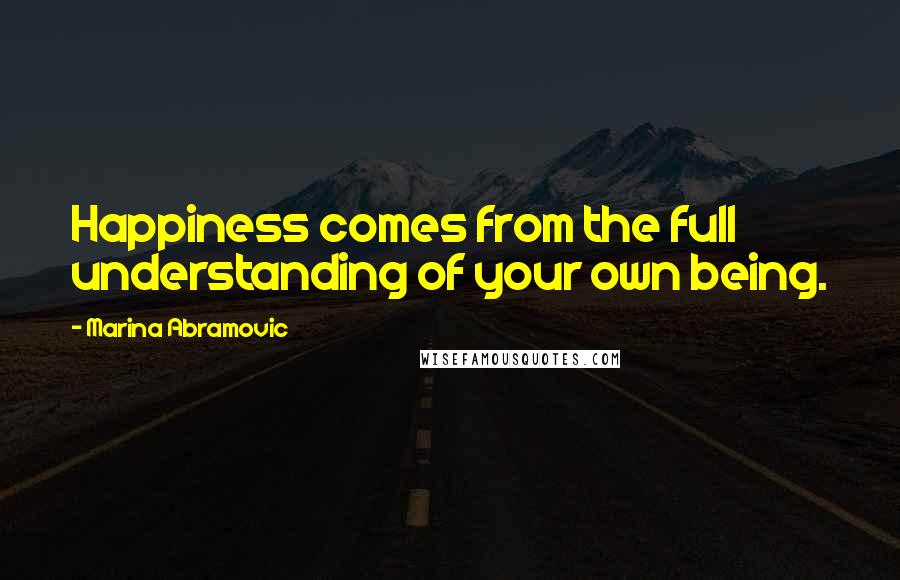Marina Abramovic Quotes: Happiness comes from the full understanding of your own being.