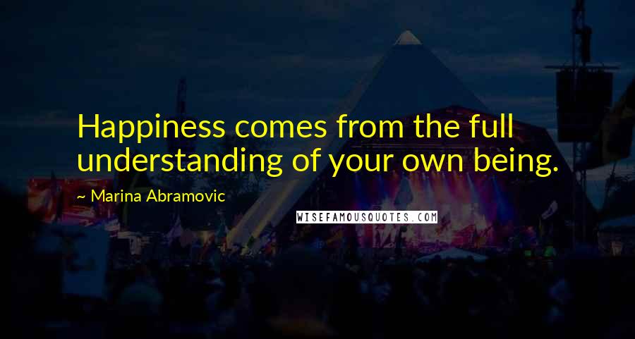 Marina Abramovic Quotes: Happiness comes from the full understanding of your own being.