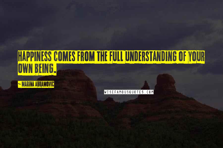 Marina Abramovic Quotes: Happiness comes from the full understanding of your own being.
