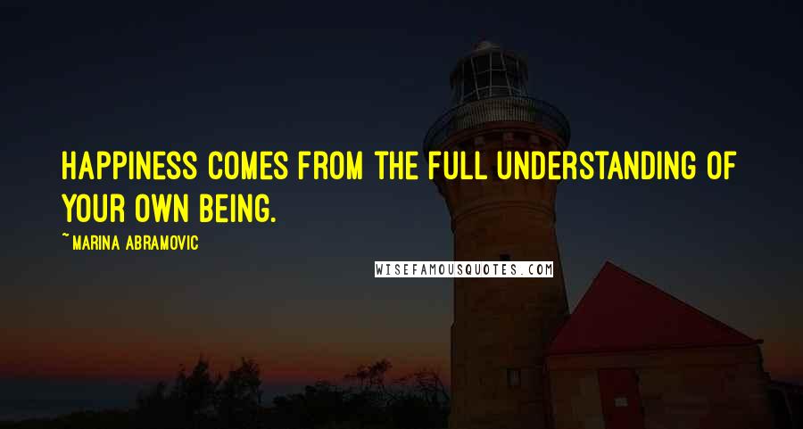 Marina Abramovic Quotes: Happiness comes from the full understanding of your own being.