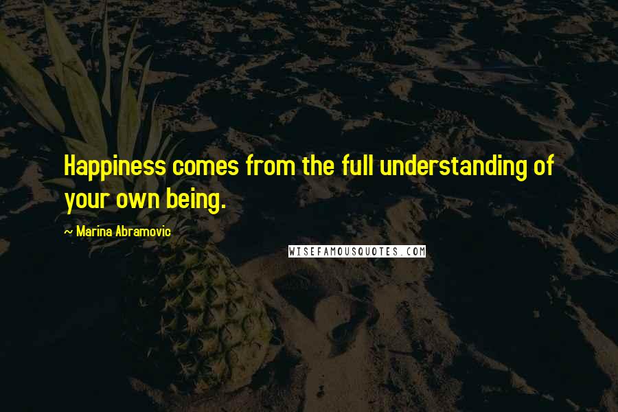 Marina Abramovic Quotes: Happiness comes from the full understanding of your own being.