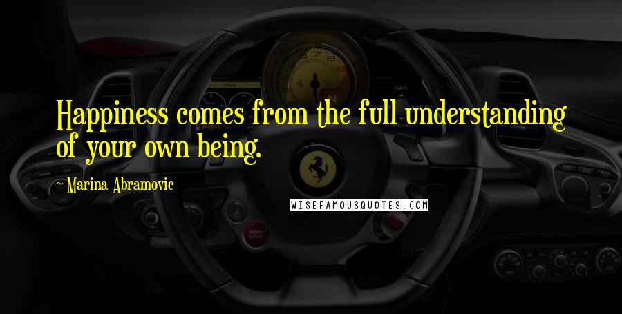 Marina Abramovic Quotes: Happiness comes from the full understanding of your own being.