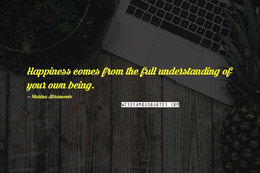 Marina Abramovic Quotes: Happiness comes from the full understanding of your own being.