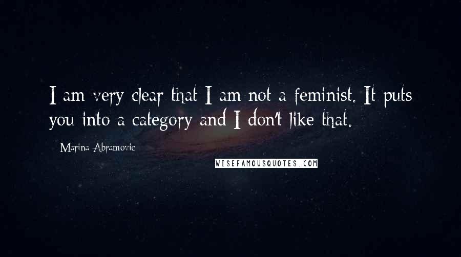 Marina Abramovic Quotes: I am very clear that I am not a feminist. It puts you into a category and I don't like that.