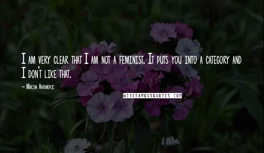 Marina Abramovic Quotes: I am very clear that I am not a feminist. It puts you into a category and I don't like that.