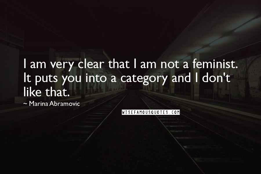 Marina Abramovic Quotes: I am very clear that I am not a feminist. It puts you into a category and I don't like that.