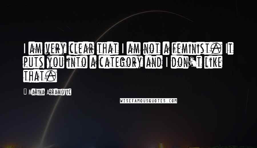 Marina Abramovic Quotes: I am very clear that I am not a feminist. It puts you into a category and I don't like that.