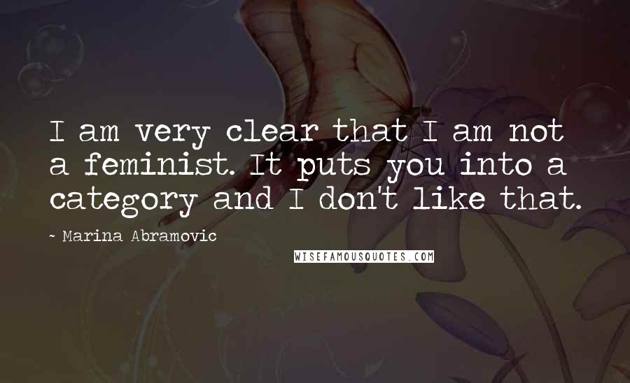 Marina Abramovic Quotes: I am very clear that I am not a feminist. It puts you into a category and I don't like that.