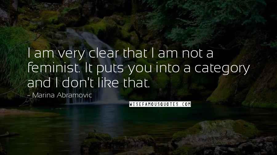 Marina Abramovic Quotes: I am very clear that I am not a feminist. It puts you into a category and I don't like that.