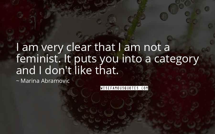 Marina Abramovic Quotes: I am very clear that I am not a feminist. It puts you into a category and I don't like that.