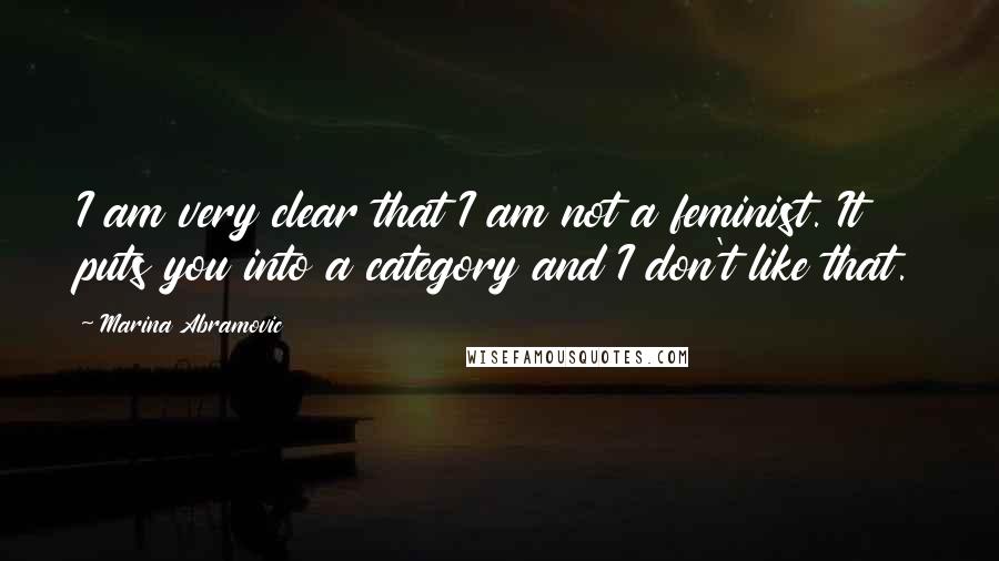 Marina Abramovic Quotes: I am very clear that I am not a feminist. It puts you into a category and I don't like that.