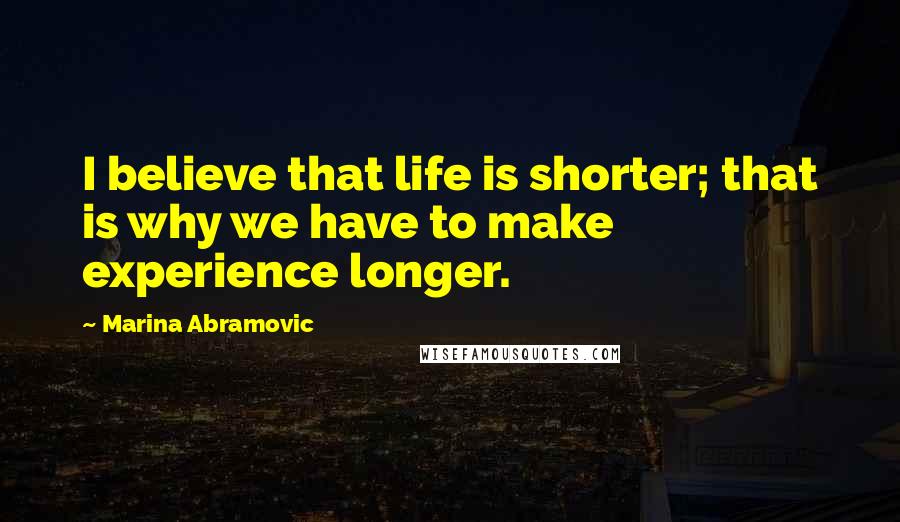 Marina Abramovic Quotes: I believe that life is shorter; that is why we have to make experience longer.