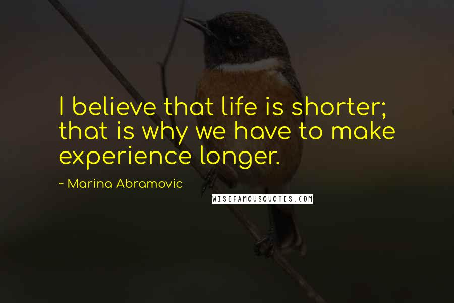 Marina Abramovic Quotes: I believe that life is shorter; that is why we have to make experience longer.