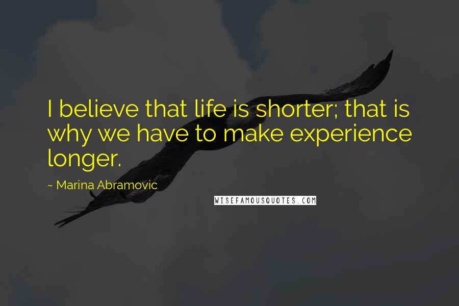 Marina Abramovic Quotes: I believe that life is shorter; that is why we have to make experience longer.