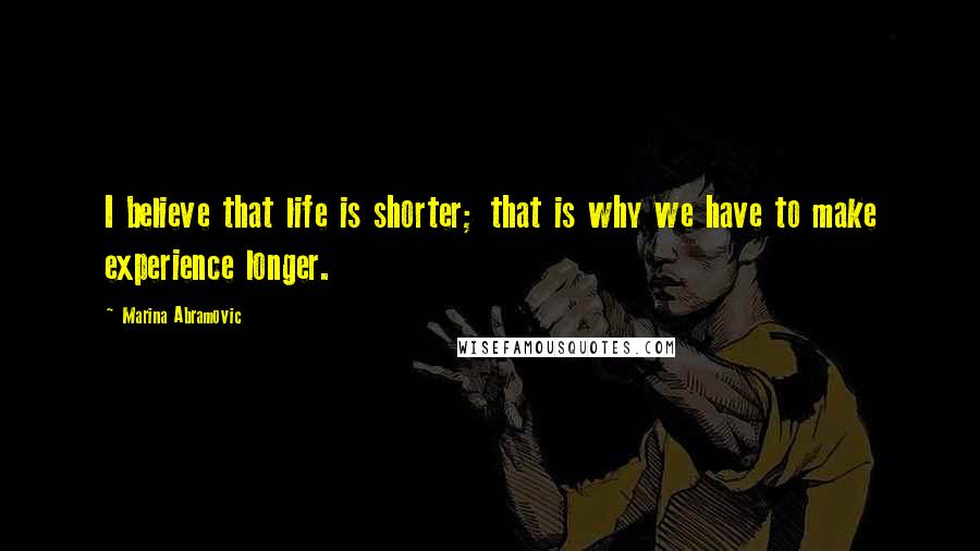 Marina Abramovic Quotes: I believe that life is shorter; that is why we have to make experience longer.