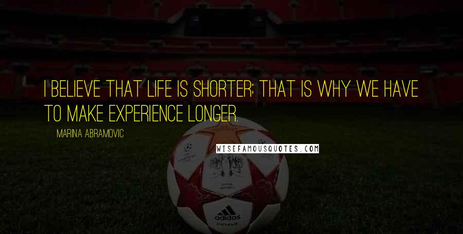 Marina Abramovic Quotes: I believe that life is shorter; that is why we have to make experience longer.