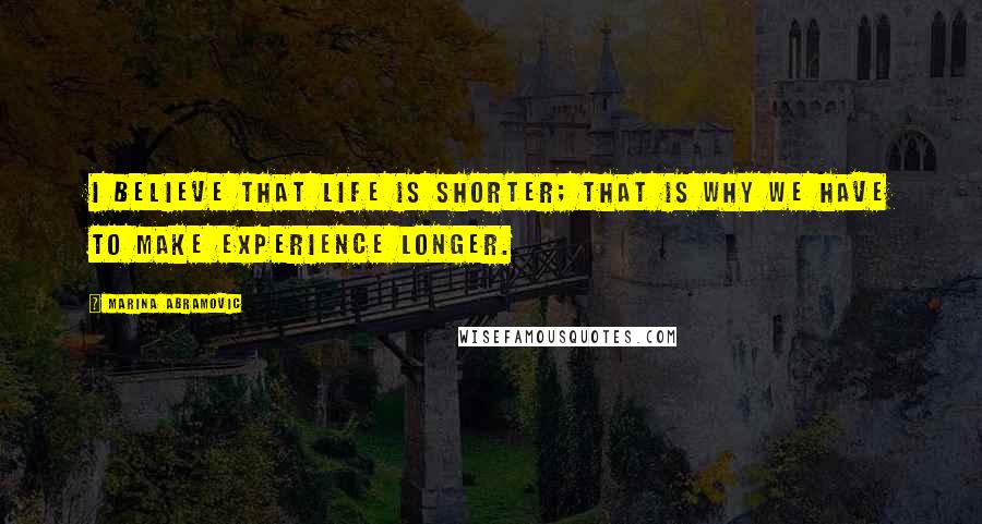 Marina Abramovic Quotes: I believe that life is shorter; that is why we have to make experience longer.