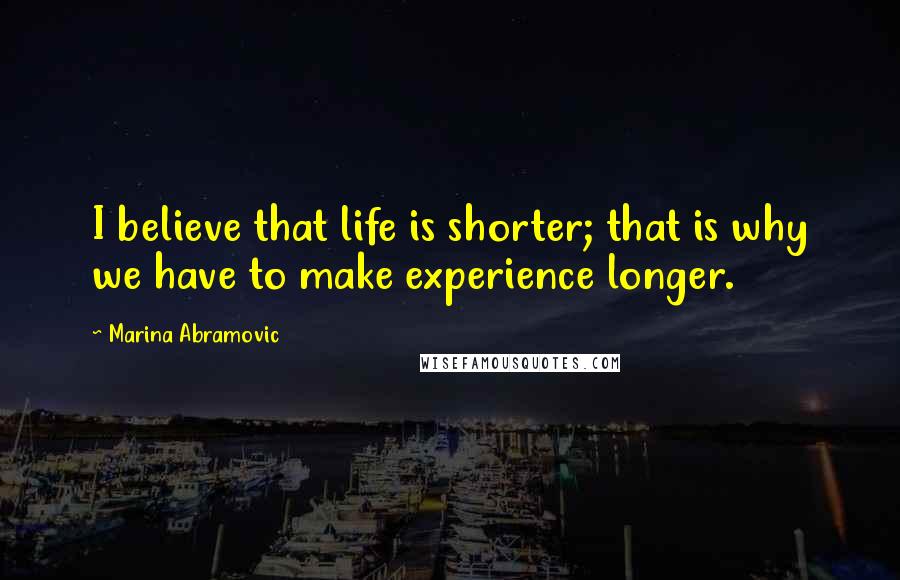 Marina Abramovic Quotes: I believe that life is shorter; that is why we have to make experience longer.