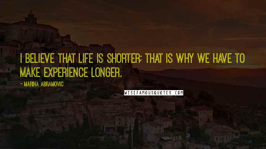 Marina Abramovic Quotes: I believe that life is shorter; that is why we have to make experience longer.