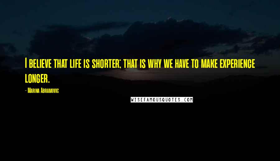 Marina Abramovic Quotes: I believe that life is shorter; that is why we have to make experience longer.