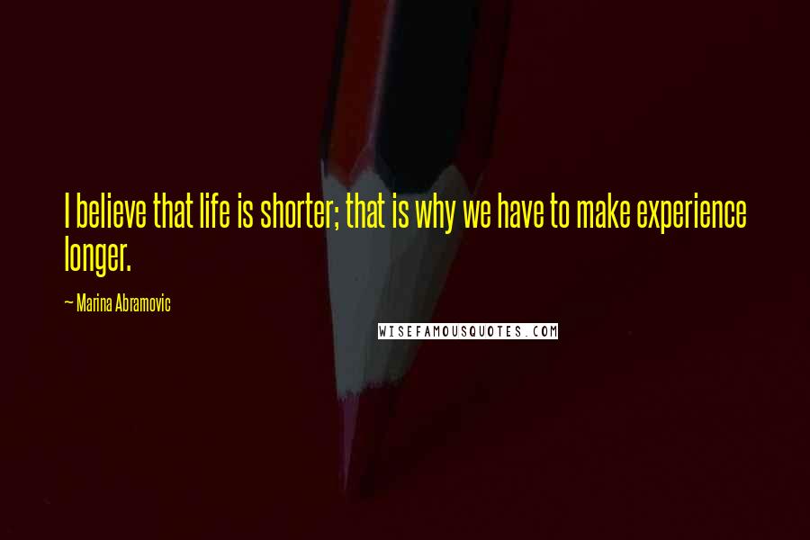 Marina Abramovic Quotes: I believe that life is shorter; that is why we have to make experience longer.