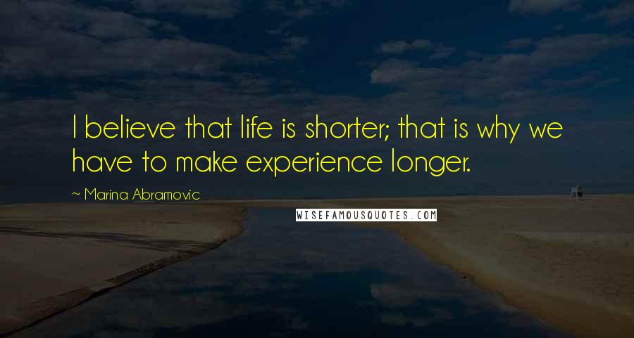 Marina Abramovic Quotes: I believe that life is shorter; that is why we have to make experience longer.