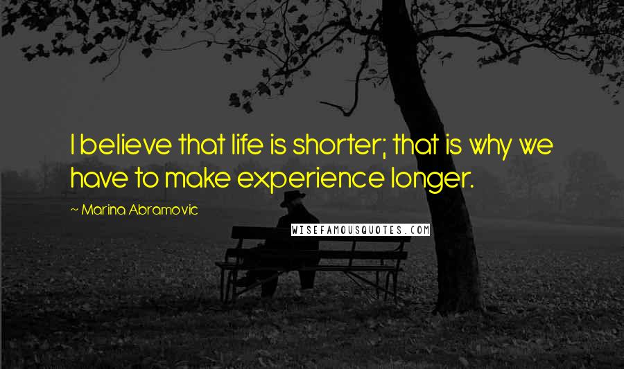 Marina Abramovic Quotes: I believe that life is shorter; that is why we have to make experience longer.