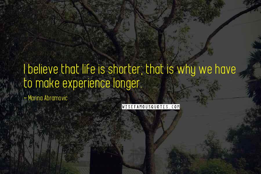 Marina Abramovic Quotes: I believe that life is shorter; that is why we have to make experience longer.