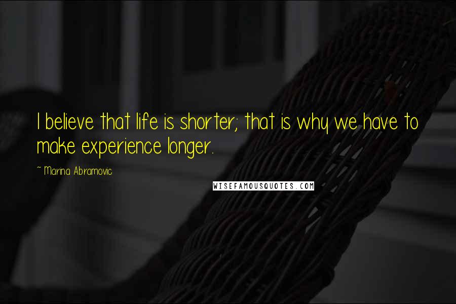 Marina Abramovic Quotes: I believe that life is shorter; that is why we have to make experience longer.