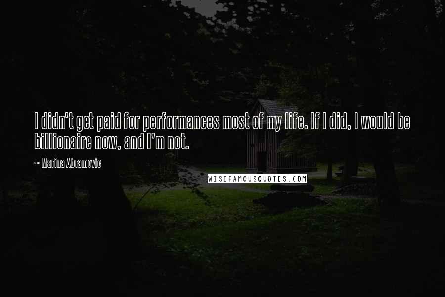 Marina Abramovic Quotes: I didn't get paid for performances most of my life. If I did, I would be billionaire now, and I'm not.
