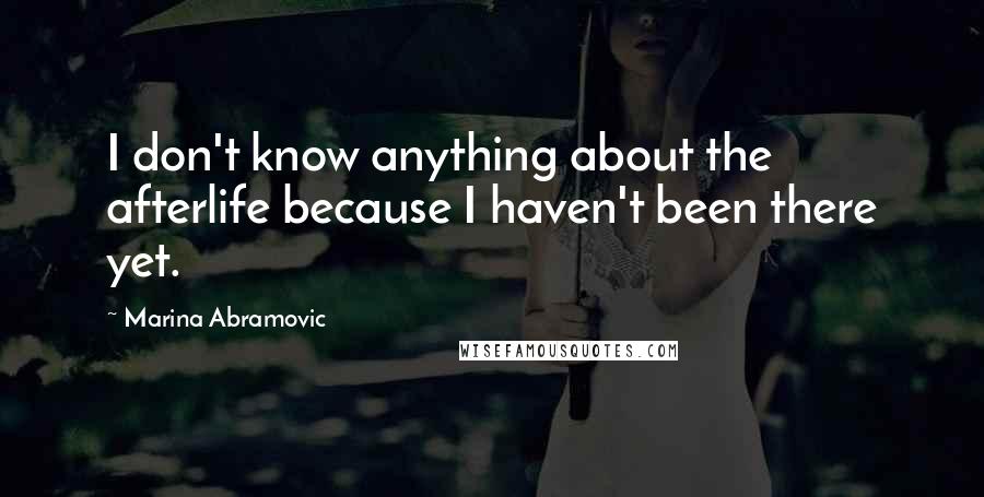 Marina Abramovic Quotes: I don't know anything about the afterlife because I haven't been there yet.