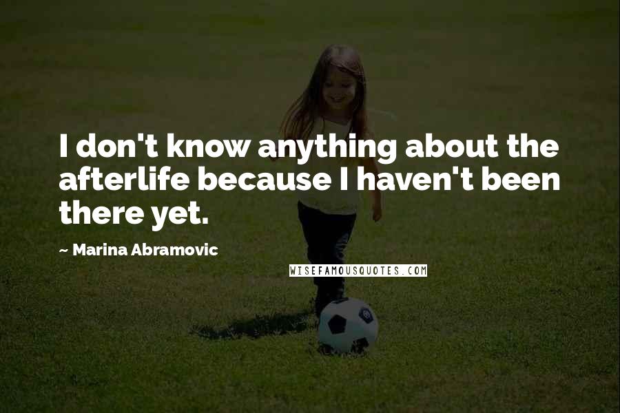 Marina Abramovic Quotes: I don't know anything about the afterlife because I haven't been there yet.