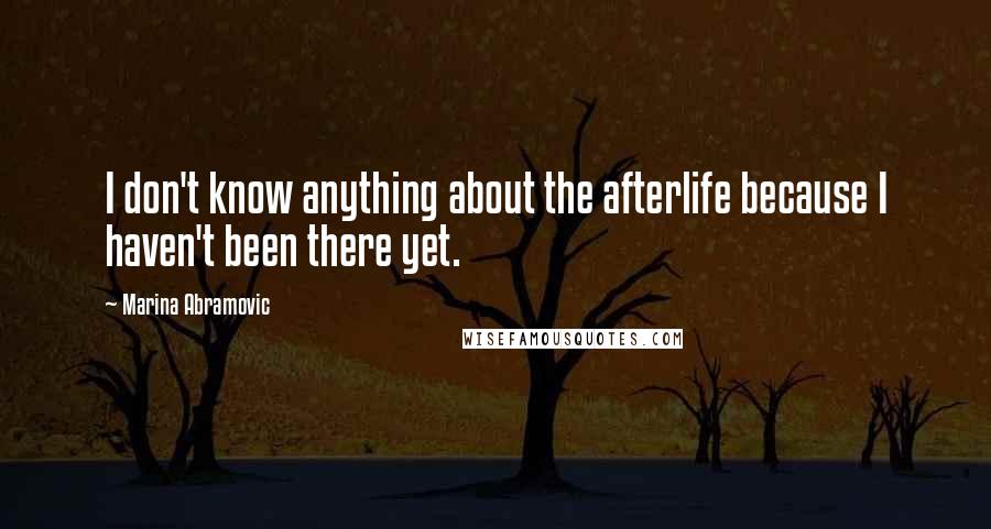Marina Abramovic Quotes: I don't know anything about the afterlife because I haven't been there yet.