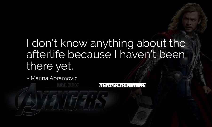 Marina Abramovic Quotes: I don't know anything about the afterlife because I haven't been there yet.