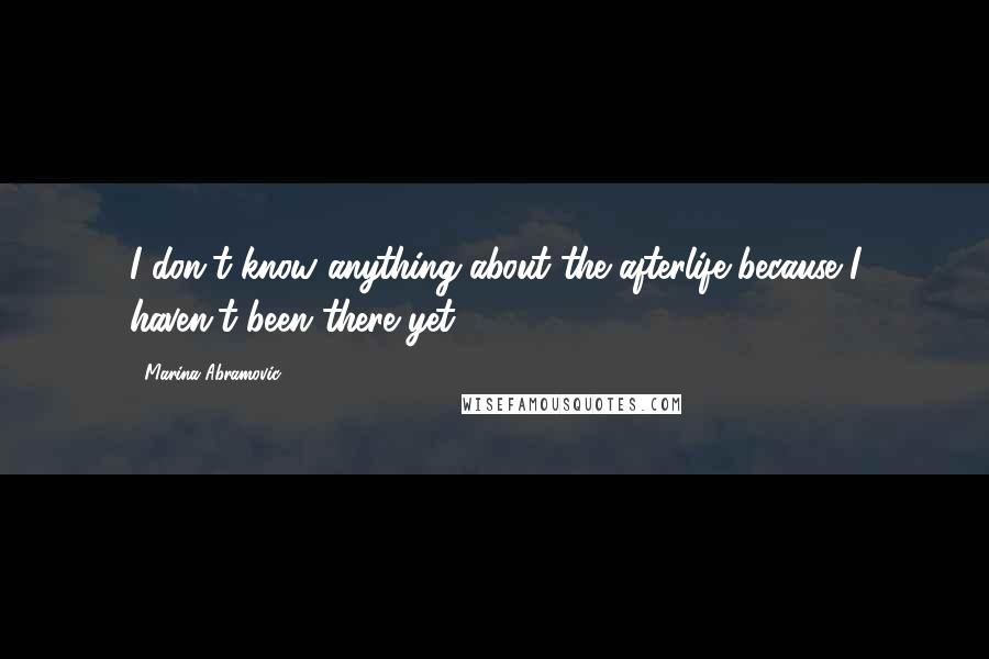 Marina Abramovic Quotes: I don't know anything about the afterlife because I haven't been there yet.